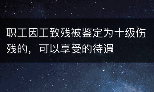 职工因工致残被鉴定为十级伤残的，可以享受的待遇