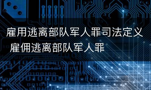 雇用逃离部队军人罪司法定义 雇佣逃离部队军人罪