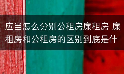 应当怎么分别公租房廉租房 廉租房和公租房的区别到底是什么