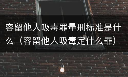 容留他人吸毒罪量刑标准是什么（容留他人吸毒定什么罪）