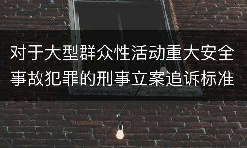 对于大型群众性活动重大安全事故犯罪的刑事立案追诉标准是怎样规定