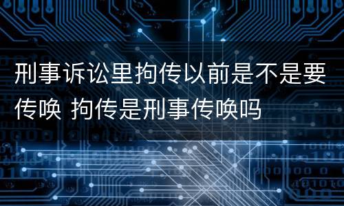 刑事诉讼里拘传以前是不是要传唤 拘传是刑事传唤吗