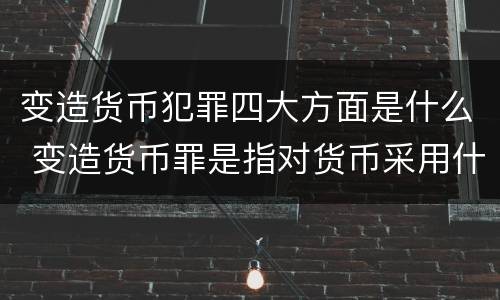 变造货币犯罪四大方面是什么 变造货币罪是指对货币采用什么等方法