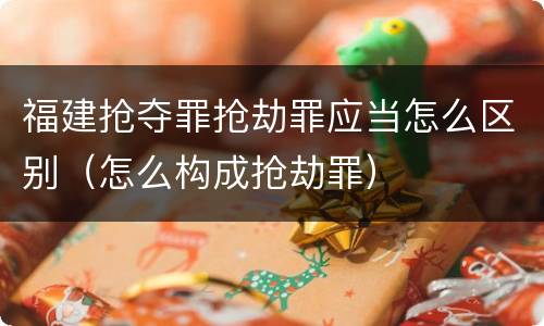 福建抢夺罪抢劫罪应当怎么区别（怎么构成抢劫罪）
