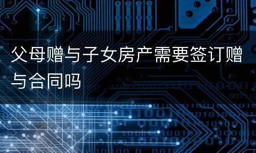 父母赠与子女房产需要签订赠与合同吗