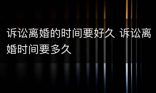 诉讼离婚的时间要好久 诉讼离婚时间要多久