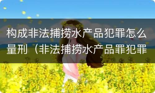 构成非法捕捞水产品犯罪怎么量刑（非法捕捞水产品罪犯罪构成）