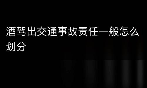 酒驾出交通事故责任一般怎么划分