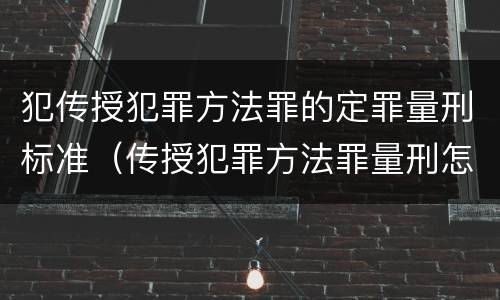 犯传授犯罪方法罪的定罪量刑标准（传授犯罪方法罪量刑怎么量）