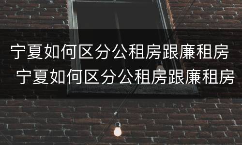 宁夏如何区分公租房跟廉租房 宁夏如何区分公租房跟廉租房区别