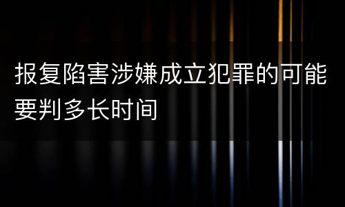 报复陷害涉嫌成立犯罪的可能要判多长时间