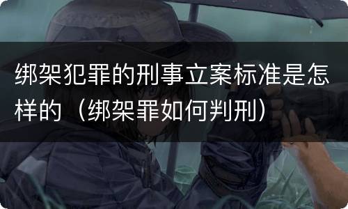 绑架犯罪的刑事立案标准是怎样的（绑架罪如何判刑）