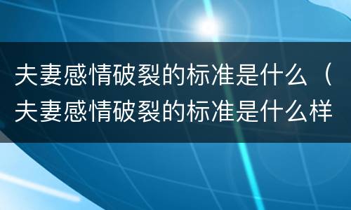 夫妻感情破裂的标准是什么（夫妻感情破裂的标准是什么样的）