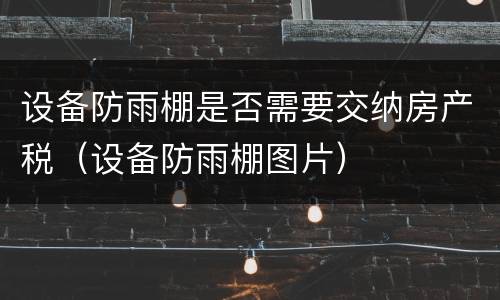 设备防雨棚是否需要交纳房产税（设备防雨棚图片）