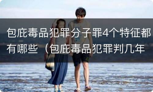 包庇毒品犯罪分子罪4个特征都有哪些（包庇毒品犯罪判几年）