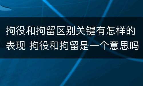 拘役和拘留区别关键有怎样的表现 拘役和拘留是一个意思吗?