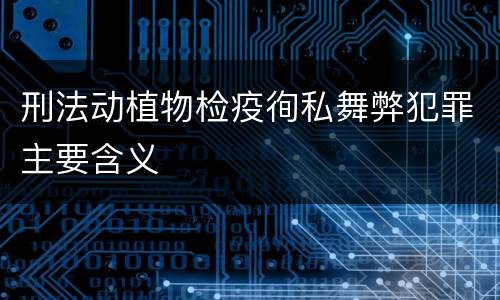 刑法动植物检疫徇私舞弊犯罪主要含义