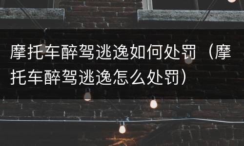 摩托车醉驾逃逸如何处罚（摩托车醉驾逃逸怎么处罚）