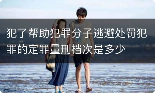 犯了帮助犯罪分子逃避处罚犯罪的定罪量刑档次是多少