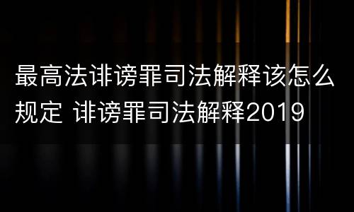 最高法诽谤罪司法解释该怎么规定 诽谤罪司法解释2019