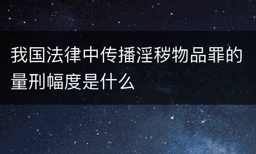 我国法律中传播淫秽物品罪的量刑幅度是什么