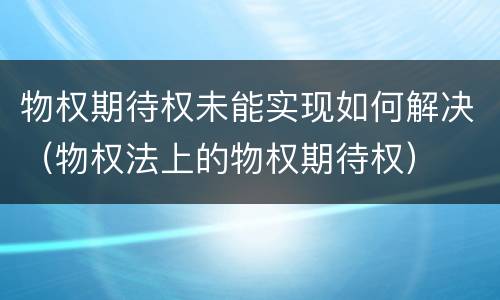 物权期待权未能实现如何解决（物权法上的物权期待权）