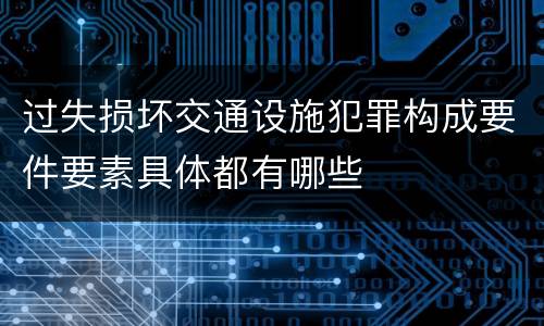 过失损坏交通设施犯罪构成要件要素具体都有哪些
