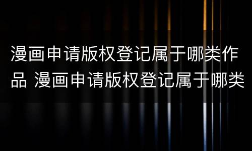 漫画申请版权登记属于哪类作品 漫画申请版权登记属于哪类作品类别