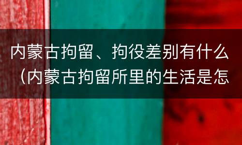 内蒙古拘留、拘役差别有什么（内蒙古拘留所里的生活是怎么样的）