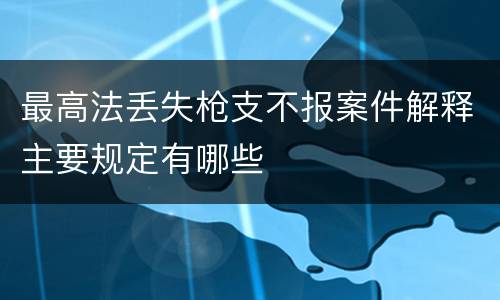 最高法丢失枪支不报案件解释主要规定有哪些