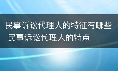 民事诉讼代理人的特征有哪些 民事诉讼代理人的特点