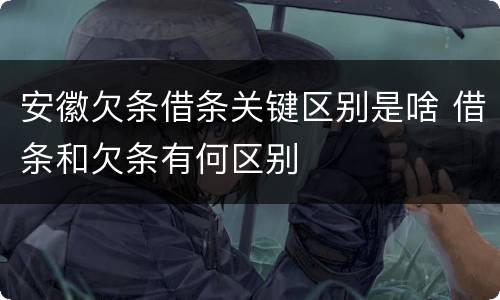 安徽欠条借条关键区别是啥 借条和欠条有何区别