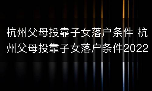 杭州父母投靠子女落户条件 杭州父母投靠子女落户条件2022