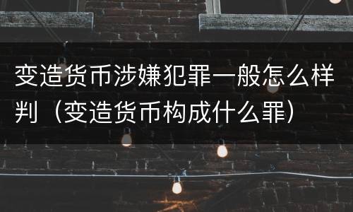 变造货币涉嫌犯罪一般怎么样判（变造货币构成什么罪）