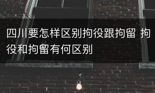 四川要怎样区别拘役跟拘留 拘役和拘留有何区别