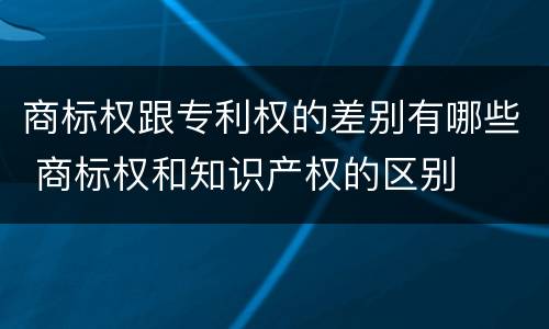 商标权跟专利权的差别有哪些 商标权和知识产权的区别