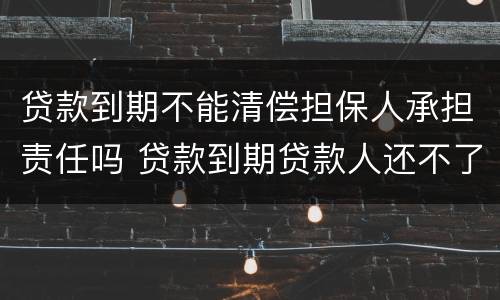贷款到期不能清偿担保人承担责任吗 贷款到期贷款人还不了担保人怎么办