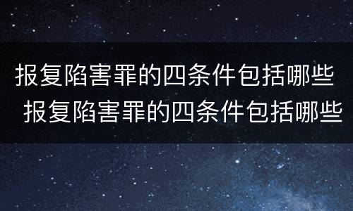 报复陷害罪的四条件包括哪些 报复陷害罪的四条件包括哪些内容