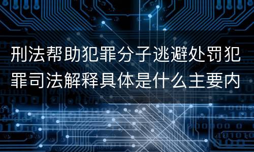 刑法帮助犯罪分子逃避处罚犯罪司法解释具体是什么主要内容