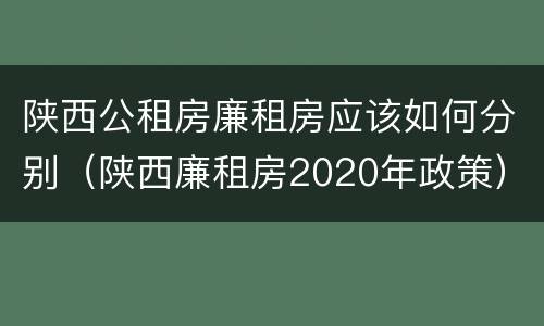 陕西公租房廉租房应该如何分别（陕西廉租房2020年政策）