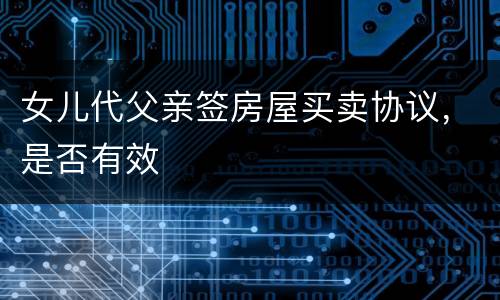 女儿代父亲签房屋买卖协议，是否有效