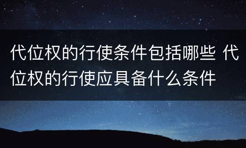 代位权的行使条件包括哪些 代位权的行使应具备什么条件