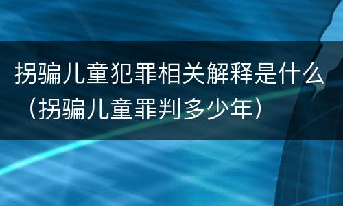 拐骗儿童犯罪相关解释是什么（拐骗儿童罪判多少年）