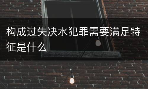 构成过失决水犯罪需要满足特征是什么