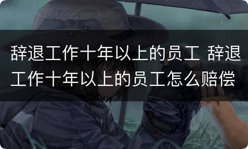 辞退工作十年以上的员工 辞退工作十年以上的员工怎么赔偿
