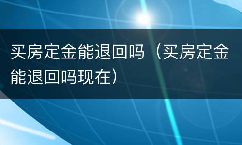 买房定金能退回吗（买房定金能退回吗现在）