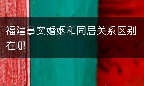 福建事实婚姻和同居关系区别在哪
