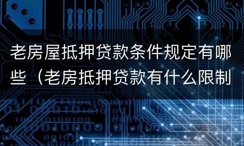 老房屋抵押贷款条件规定有哪些（老房抵押贷款有什么限制吗）