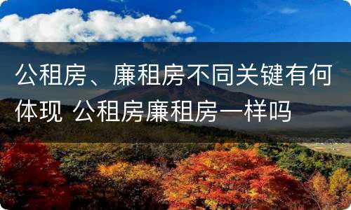 公租房、廉租房不同关键有何体现 公租房廉租房一样吗