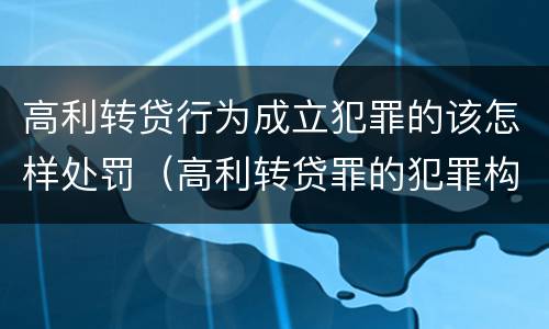 高利转贷行为成立犯罪的该怎样处罚（高利转贷罪的犯罪构成要件）